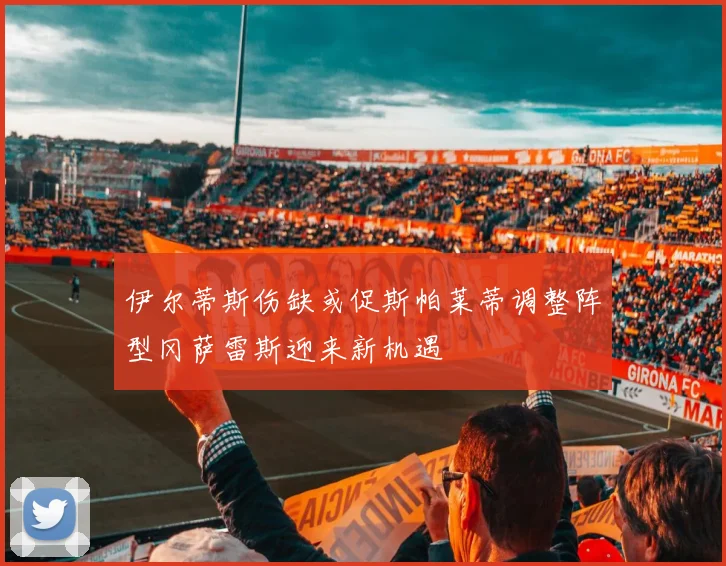伊尔蒂斯伤缺或促斯帕莱蒂调整阵型冈萨雷斯迎来新机遇