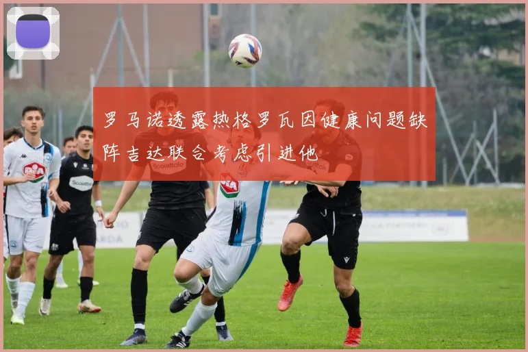 罗马诺透露热格罗瓦因健康问题缺阵吉达联合考虑引进他
